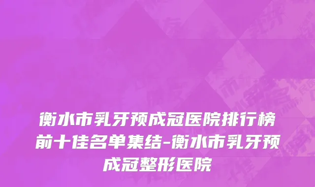 衡水市乳牙预成冠医院排行榜前十佳名单集结-衡水市乳牙预成冠整形医院