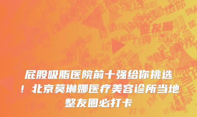 屁股吸脂医院前十强给你挑选!北京莫琳娜医疗美容诊所当地整友圈必打卡