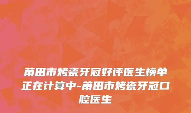 莆田市烤瓷牙冠好评医生榜单正在计算中-莆田市烤瓷牙冠口腔医生