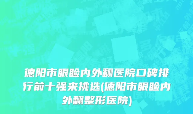 德阳市眼睑内外翻医院口碑排行前十强来挑选(德阳市眼睑内外翻整形医院)