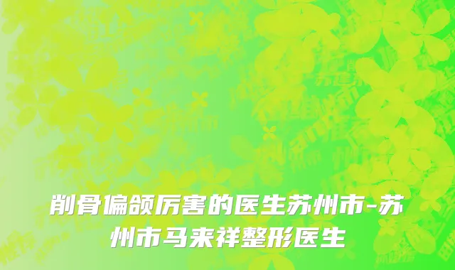 削骨偏颌厉害的医生苏州市-苏州市马来祥整形医生