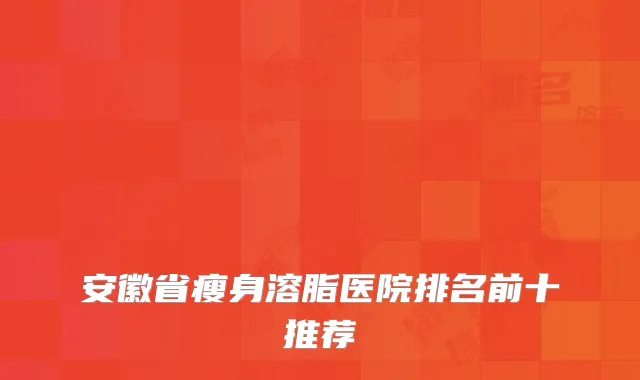 安徽省瘦身溶脂医院排名前十推荐
