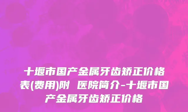 十堰市国产金属牙齿矫正价格表(费用)附 医院简介-十堰市国产金属牙齿矫正价格