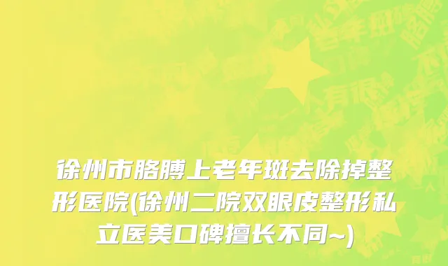 徐州市胳膊上老年斑去除掉整形医院(徐州二院双眼皮整形私立医美口碑擅长不同~)