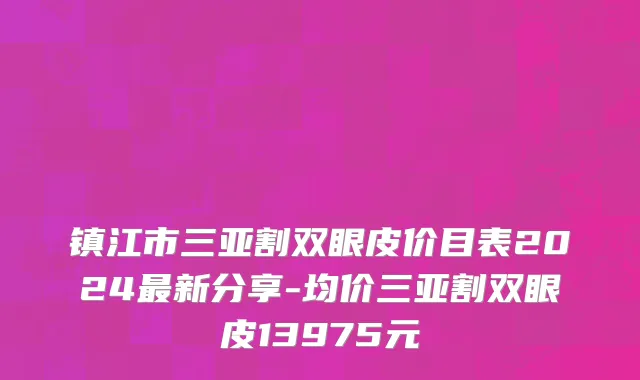 镇江市三亚割双眼皮价目表2024最新分享-均价三亚割双眼皮13975元