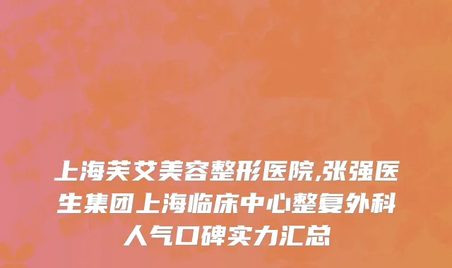 上海芙艾美容整形医院,张强医生集团上海临床中心整复外科人气口碑实力汇总