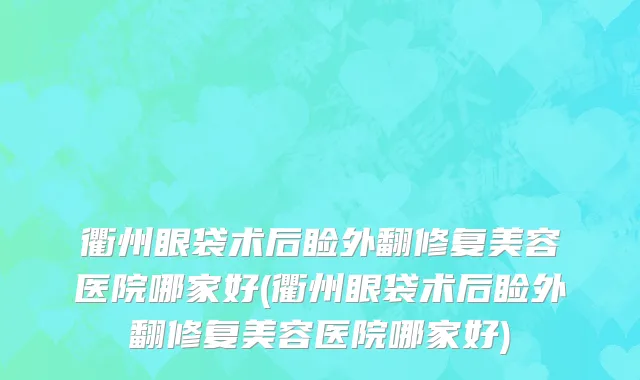 衢州眼袋术后睑外翻修复美容医院哪家好(衢州眼袋术后睑外翻修复美容医院哪家好)