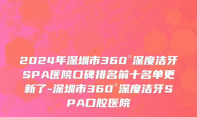 2024年深圳市360°深度洁牙SPA医院口碑排名前十名单更新了-深圳市360°深度洁牙SPA口腔医院