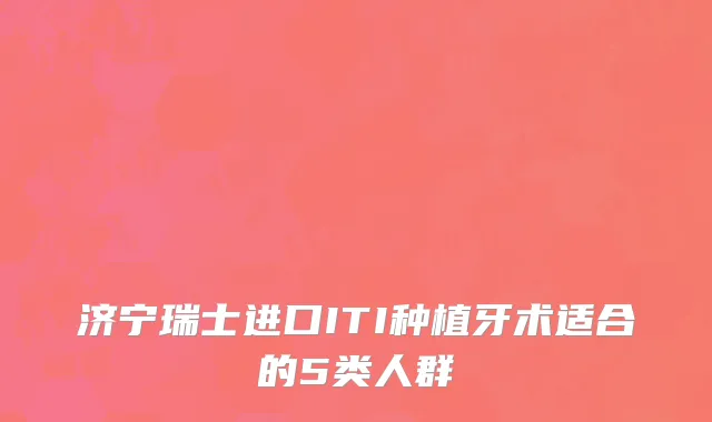 济宁瑞士进口ITI种植牙术适合的5类人群