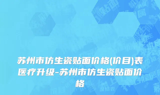 苏州市仿生瓷贴面价格(价目)表医疗升级-苏州市仿生瓷贴面价格