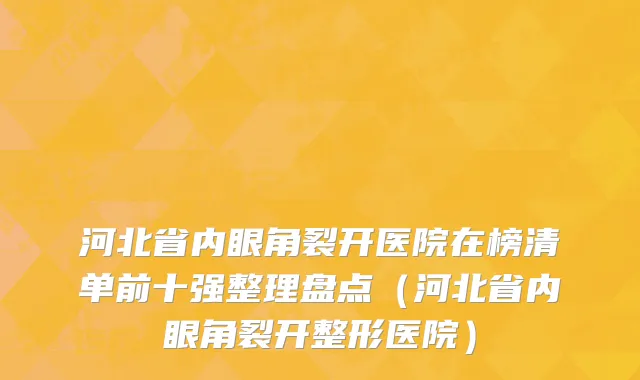 河北省内眼角裂开医院在榜清单前十强整理盘点（河北省内眼角裂开整形医院）
