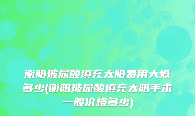 衡阳玻尿酸填充太阳费用大概多少(衡阳玻尿酸填充太阳手术一般价格多少)