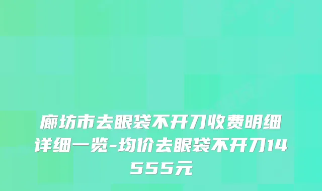 廊坊市去眼袋不开刀收费明细详细一览-均价去眼袋不开刀14555元