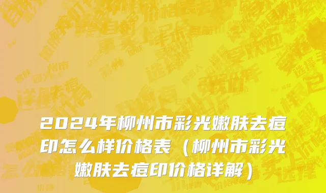 2024年柳州市彩光嫩肤去痘印怎么样价格表（柳州市彩光嫩肤去痘印价格详解）