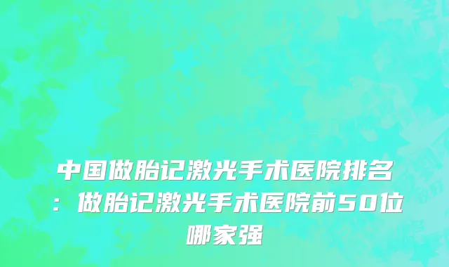 中国做胎记激光手术医院排名：做胎记激光手术医院前50位哪家强