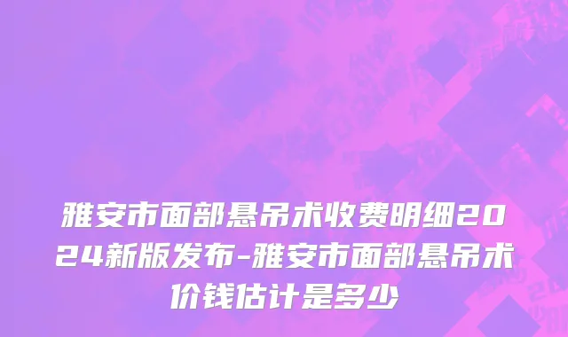 雅安市面部悬吊术收费明细2024新版发布-雅安市面部悬吊术价钱估计是多少