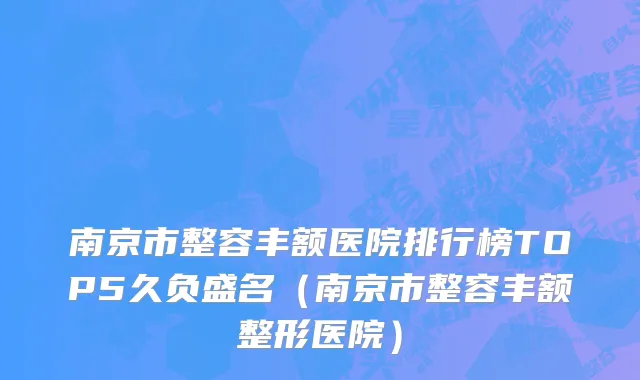 南京市整容丰额医院排行榜TOP5久负盛名（南京市整容丰额整形医院）