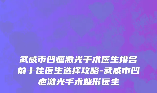 武威市凹疤激光手术医生排名前十佳医生选择攻略-武威市凹疤激光手术整形医生