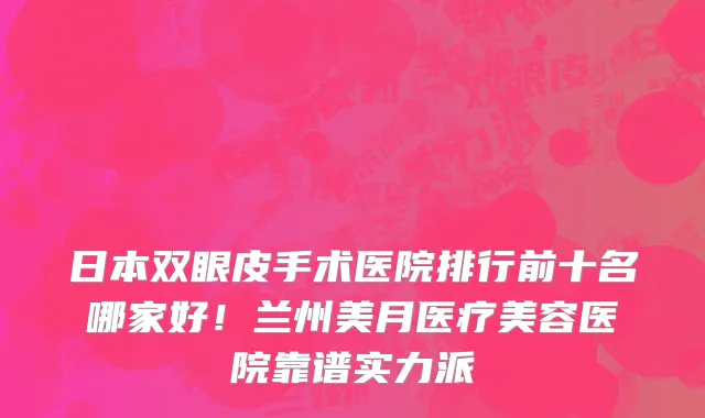 日本双眼皮手术医院排行前十名哪家好!兰州美月医疗美容医院靠谱实力派