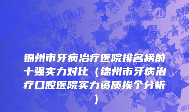 锦州市牙病治疗医院排名榜前十强实力对比（锦州市牙病治疗口腔医院实力资质挨个分析）