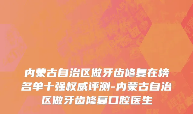 内蒙古自治区做牙齿修复在榜名单十强权威评测-内蒙古自治区做牙齿修复口腔医生