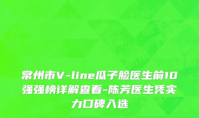 常州市V-line瓜子脸医生前10强强榜详解查看-陈芳医生凭实力口碑入选