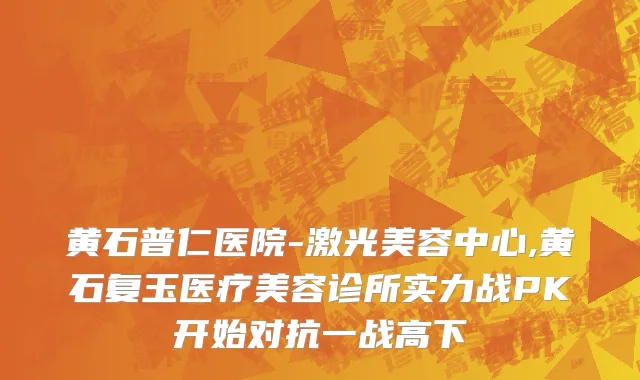 黄石普仁医院-激光美容中心,黄石复玉医疗美容诊所实力战PK开始对抗一战高下