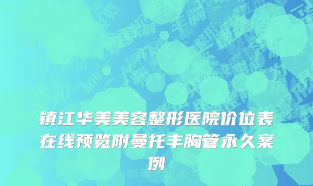 镇江华美美容整形医院价位表在线预览附曼托丰胸管永久案例