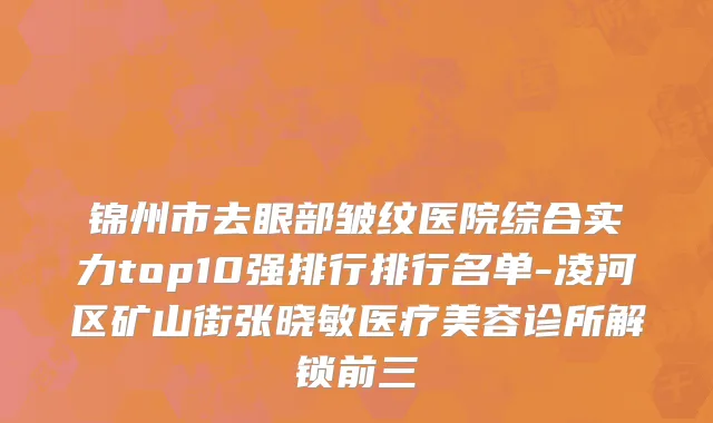 锦州市去眼部皱纹医院综合实力top10强排行排行名单-凌河区矿山街张晓敏医疗美容诊所解锁前三