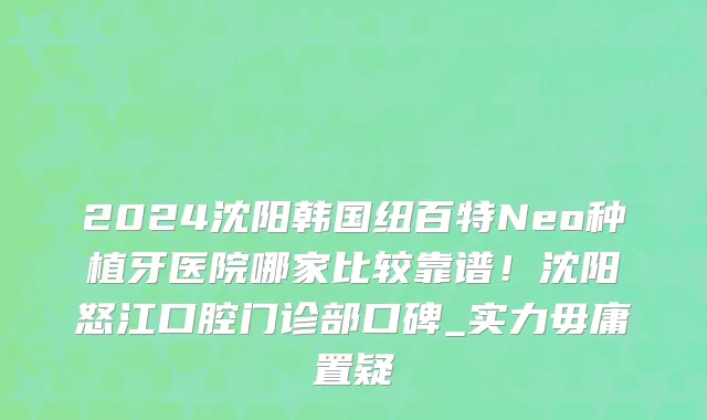 2024沈阳韩国纽百特Neo种植牙医院哪家比较靠谱!沈阳怒江口腔门诊部口碑_实力毋庸置疑