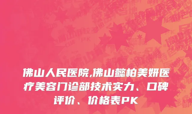 佛山人民医院,佛山懿柏美妍医疗美容门诊部技术实力、口碑评价、价格表PK