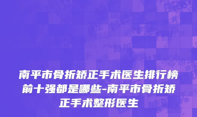 南平市骨折矫正手术医生排行榜前十强都是哪些-南平市骨折矫正手术整形医生