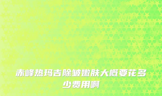 赤峰热玛吉除皱嫩肤大概要花多少费用啊