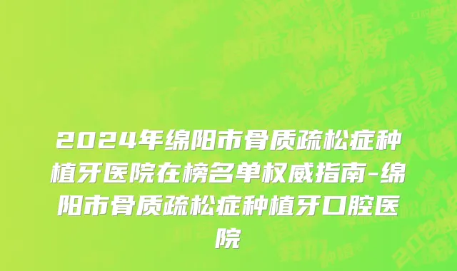 2024年绵阳市骨质疏松症种植牙医院在榜名单权威指南-绵阳市骨质疏松症种植牙口腔医院