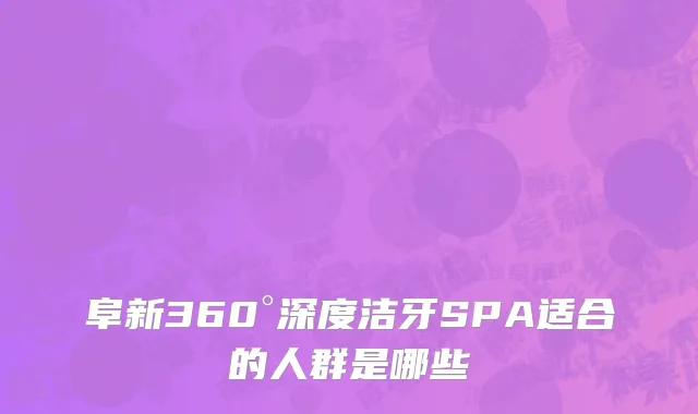 阜新360°深度洁牙SPA适合的人群是哪些