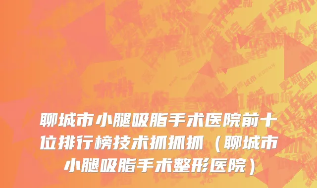 聊城市小腿吸脂手术医院前十位排行榜技术抓抓抓（聊城市小腿吸脂手术整形医院）