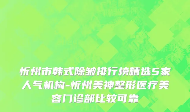 忻州市韩式除皱排行榜精选5家人气机构-忻州美神整形医疗美容门诊部比较可靠
