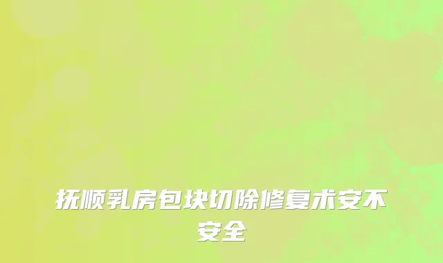 抚顺乳房包块切除修复术安不安全