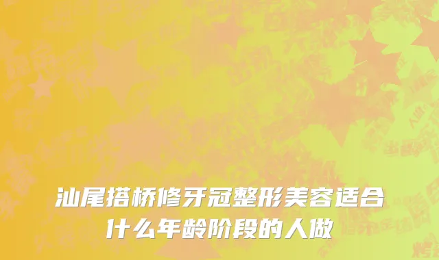 汕尾搭桥修牙冠整形美容适合什么年龄阶段的人做