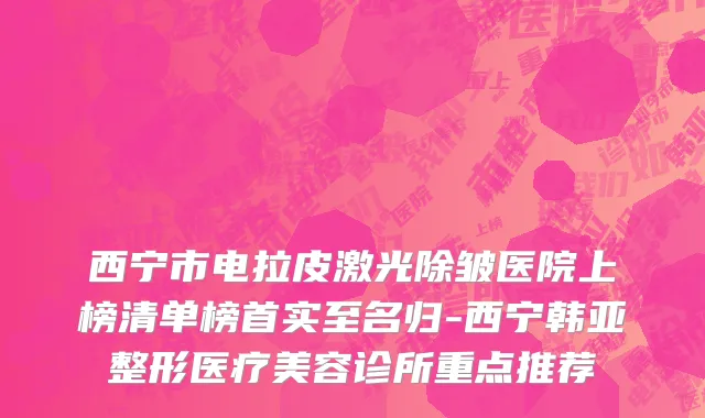 西宁市电拉皮激光除皱医院上榜清单榜首实至名归-西宁韩亚整形医疗美容诊所重点推荐