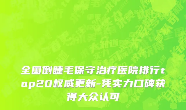 全国倒睫毛保守治疗医院排行top20权威更新-凭实力口碑获得大众认可