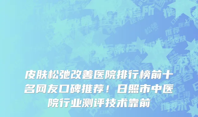 皮肤松弛改善医院排行榜前十名网友口碑推荐!日照市中医院行业测评技术靠前