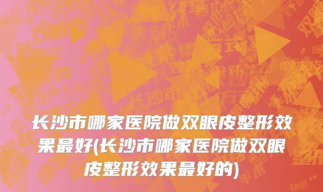 长沙市哪家医院做双眼皮整形效果最好(长沙市哪家医院做双眼皮整形效果最好的)