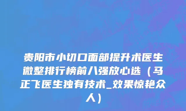贵阳市小切口面部提升术医生微整排行榜前八强放心选（马正飞医生独有技术_效果惊艳众人）