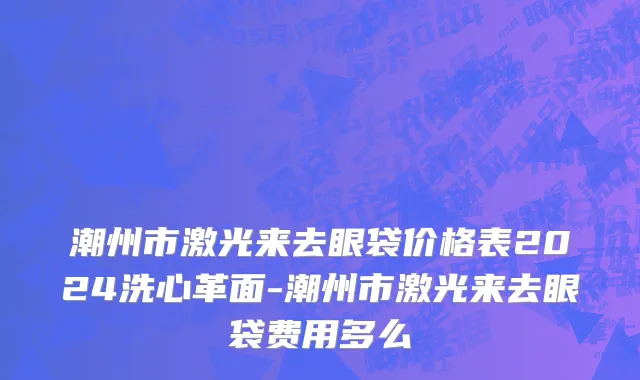 潮州市激光来去眼袋价格表2024洗心革面-潮州市激光来去眼袋费用多么
