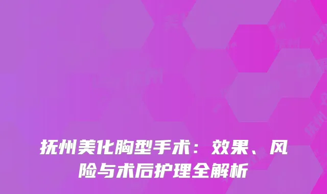 抚州美化胸型手术：效果、风险与术后护理全解析