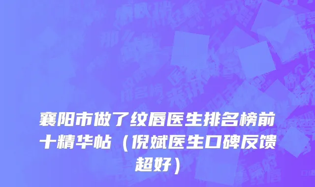 襄阳市做了纹唇医生排名榜前十精华帖（倪斌医生口碑反馈超好）
