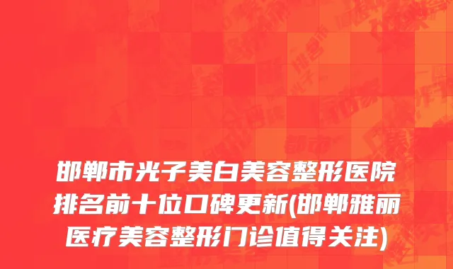 邯郸市光子美白美容整形医院排名前十位口碑更新(邯郸雅丽医疗美容整形门诊值得关注)