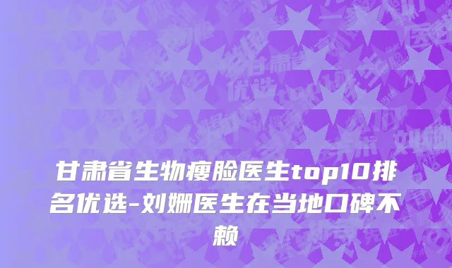 甘肃省生物瘦脸医生top10排名优选-刘姗医生在当地口碑不赖