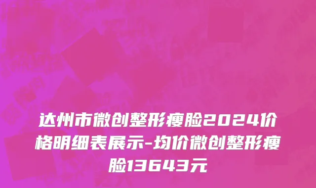 达州市微创整形瘦脸2024价格明细表展示-均价微创整形瘦脸13643元